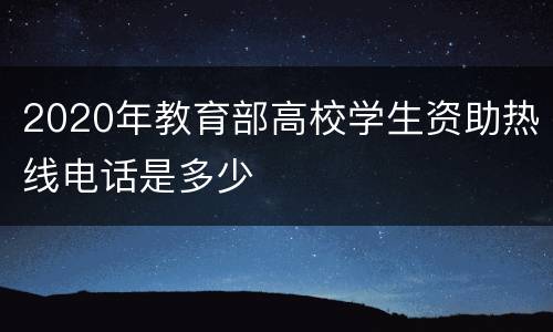 2020年教育部高校学生资助热线电话是多少