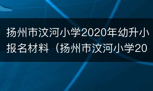 扬州市汶河小学2020年幼升小报名材料（扬州市汶河小学2020年幼升小报名材料表）