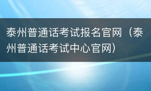 泰州普通话考试报名官网（泰州普通话考试中心官网）