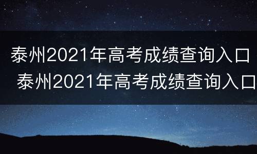 泰州2021年高考成绩查询入口 泰州2021年高考成绩查询入口官网