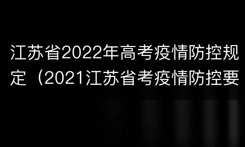 江苏省2022年高考疫情防控规定（2021江苏省考疫情防控要求）