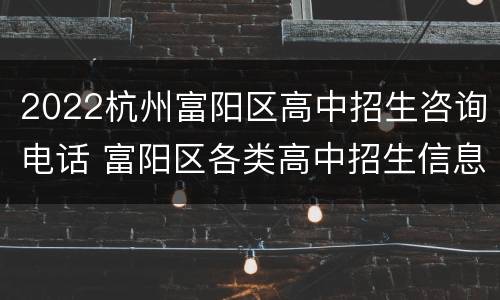 2022杭州富阳区高中招生咨询电话 富阳区各类高中招生信息管理系统