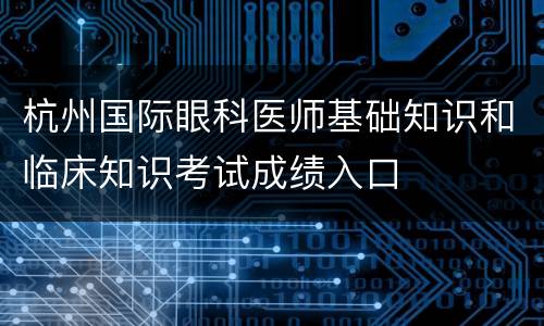 杭州国际眼科医师基础知识和临床知识考试成绩入口