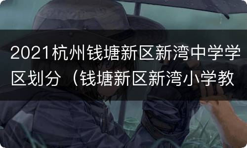 2021杭州钱塘新区新湾中学学区划分（钱塘新区新湾小学教育质量好不好?）