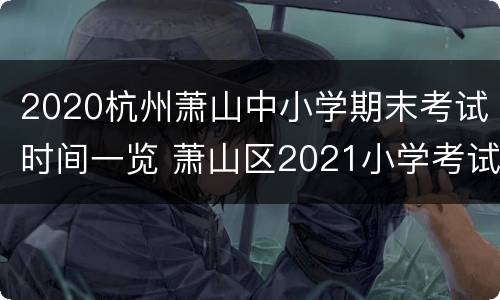 2020杭州萧山中小学期末考试时间一览 萧山区2021小学考试时间