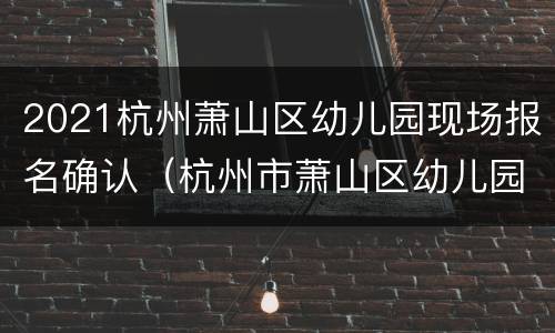 2021杭州萧山区幼儿园现场报名确认（杭州市萧山区幼儿园报名）