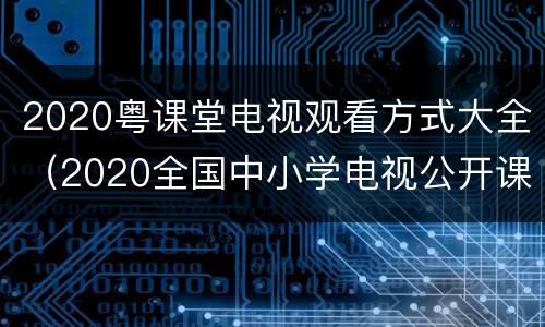 2020粤课堂电视观看方式大全（2020全国中小学电视公开课）