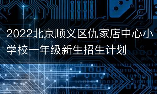 2022北京顺义区仇家店中心小学校一年级新生招生计划