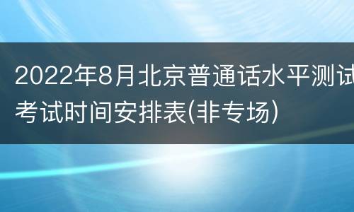 2022年8月北京普通话水平测试考试时间安排表(非专场)