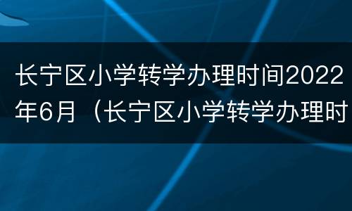 长宁区小学转学办理时间2022年6月（长宁区小学转学办理时间2022年6月）