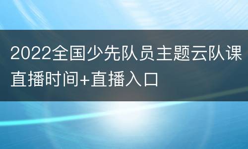 2022全国少先队员主题云队课直播时间+直播入口