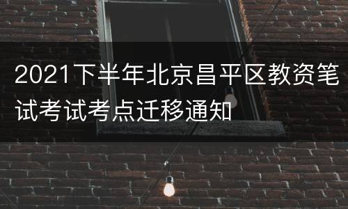 2021下半年北京昌平区教资笔试考试考点迁移通知