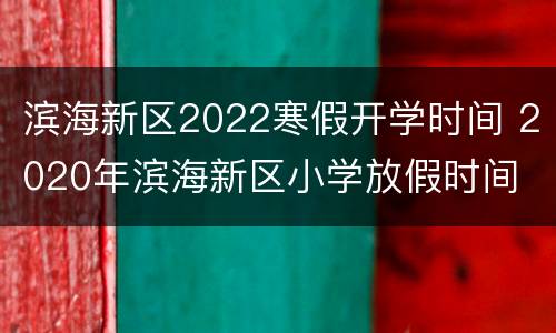 滨海新区2022寒假开学时间 2020年滨海新区小学放假时间