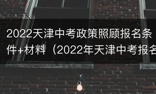 2022天津中考政策照顾报名条件+材料（2022年天津中考报名条件）