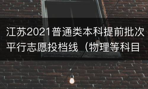 江苏2021普通类本科提前批次平行志愿投档线（物理等科目类）