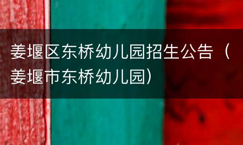 姜堰区东桥幼儿园招生公告（姜堰市东桥幼儿园）