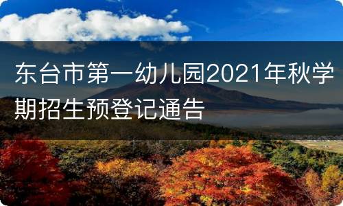 东台市第一幼儿园2021年秋学期招生预登记通告