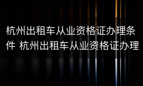 杭州出租车从业资格证办理条件 杭州出租车从业资格证办理条件要求