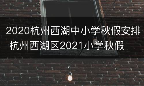 2020杭州西湖中小学秋假安排 杭州西湖区2021小学秋假