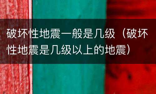 破坏性地震一般是几级（破坏性地震是几级以上的地震）