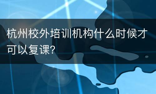 杭州校外培训机构什么时候才可以复课？