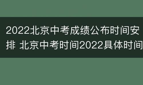 2022北京中考成绩公布时间安排 北京中考时间2022具体时间