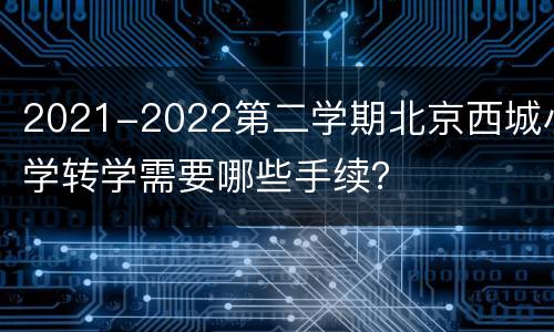 2021-2022第二学期北京西城小学转学需要哪些手续？