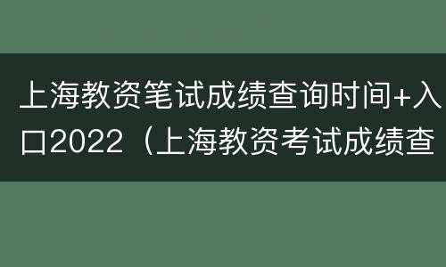 上海教资笔试成绩查询时间+入口2022（上海教资考试成绩查询）