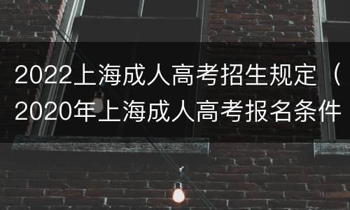 2022上海成人高考招生规定（2020年上海成人高考报名条件）