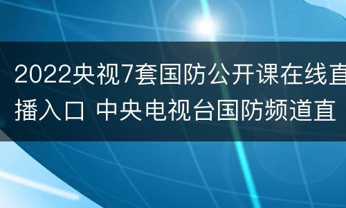 2022央视7套国防公开课在线直播入口 中央电视台国防频道直播