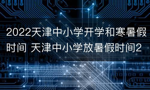 2022天津中小学开学和寒暑假时间 天津中小学放暑假时间2021年