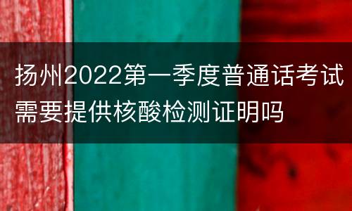 扬州2022第一季度普通话考试需要提供核酸检测证明吗