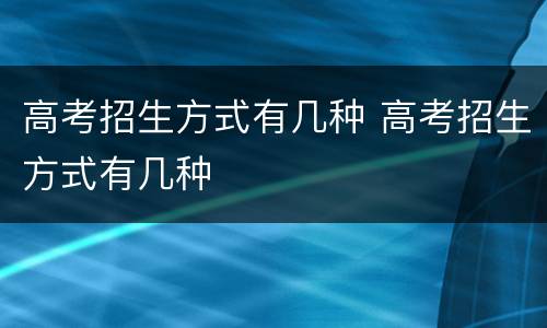 高考招生方式有几种 高考招生方式有几种