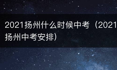 2021扬州什么时候中考（2021扬州中考安排）