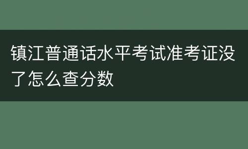 镇江普通话水平考试准考证没了怎么查分数