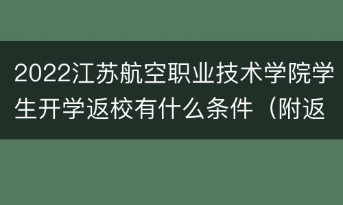 2022江苏航空职业技术学院学生开学返校有什么条件（附返校时间）