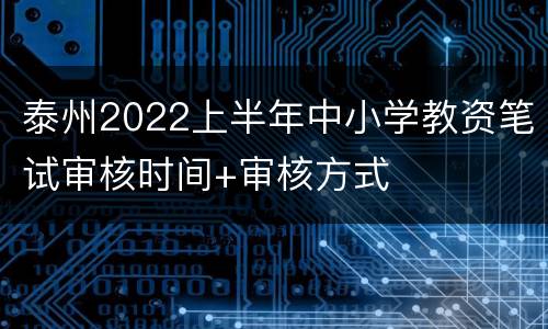 泰州2022上半年中小学教资笔试审核时间+审核方式