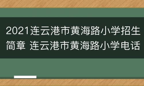 2021连云港市黄海路小学招生简章 连云港市黄海路小学电话