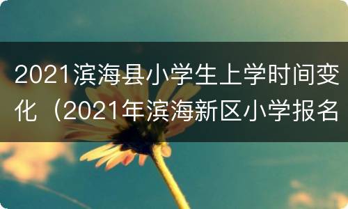 2021滨海县小学生上学时间变化（2021年滨海新区小学报名时间）