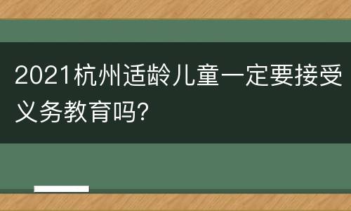 2021杭州适龄儿童一定要接受义务教育吗？