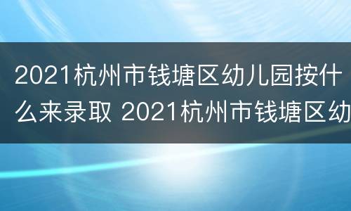 2021杭州市钱塘区幼儿园按什么来录取 2021杭州市钱塘区幼儿园按什么来录取学生