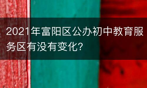 2021年富阳区公办初中教育服务区有没有变化？