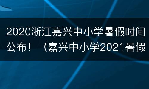 2020浙江嘉兴中小学暑假时间公布！（嘉兴中小学2021暑假时间）