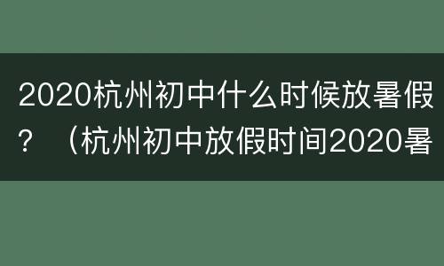 2020杭州初中什么时候放暑假？（杭州初中放假时间2020暑假）