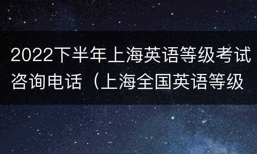 2022下半年上海英语等级考试咨询电话（上海全国英语等级考试网上报名2020下半年）