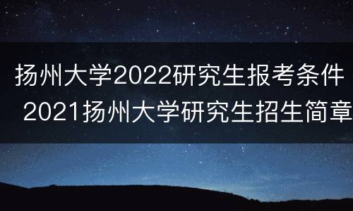 扬州大学2022研究生报考条件 2021扬州大学研究生招生简章