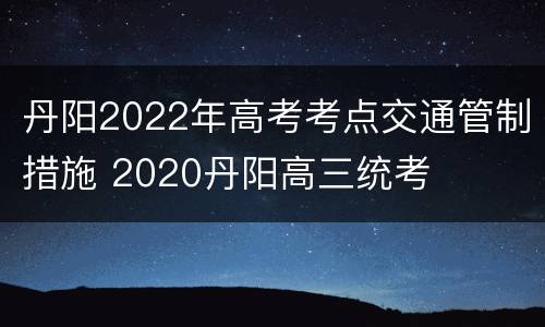 丹阳2022年高考考点交通管制措施 2020丹阳高三统考