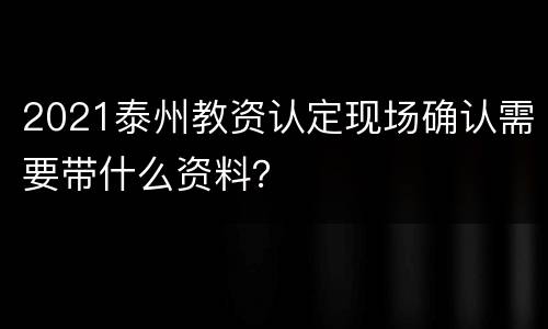 2021泰州教资认定现场确认需要带什么资料？