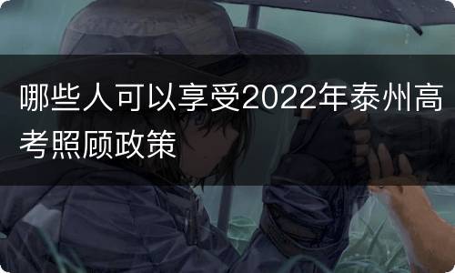 哪些人可以享受2022年泰州高考照顾政策