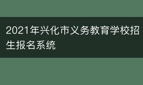 2021年兴化市义务教育学校招生报名系统